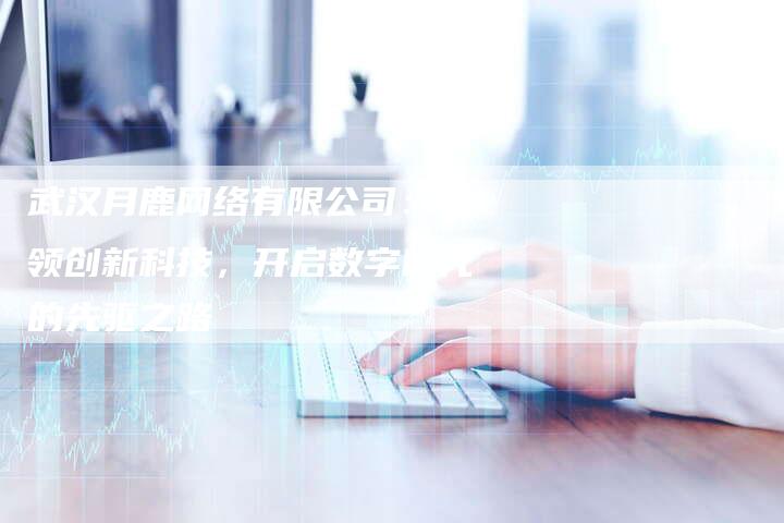 武汉月鹿网络有限公司:引领创新科技,开启数字时代的先驱之路-想发外链网