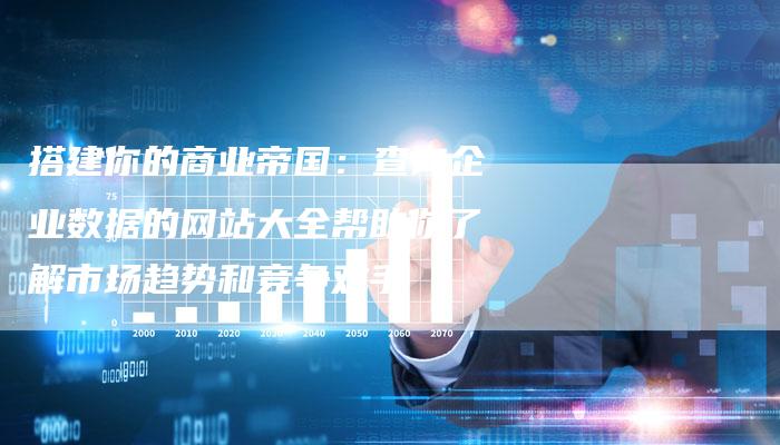搭建你的商业帝国:查询企业数据的网站大全帮助你了解市场趋势和竞争对手-想发外链网