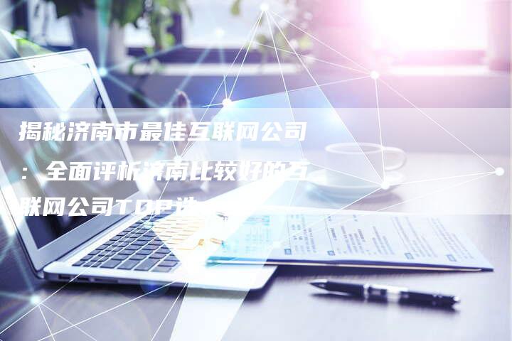 揭秘济南市最佳互联网公司:全面评析济南比较好的互联网公司TOP选-想发外链网