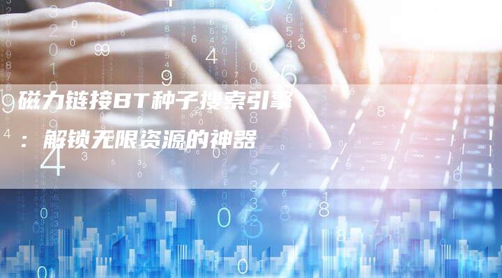 磁力链接BT种子搜索引擎:解锁无限资源的神器-想发外链网