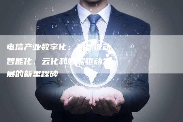 电信产业数字化:加速推动智能化、云化和数据驱动发展的新里程碑-想发外链网