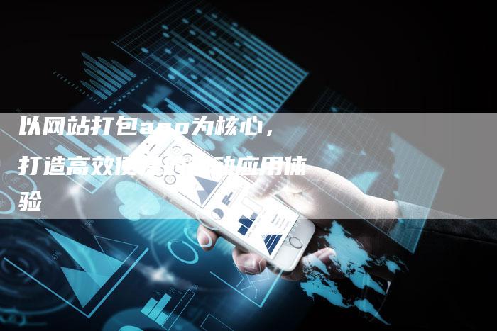 以网站打包app为核心,打造高效便捷的移动应用体验-想发外链网