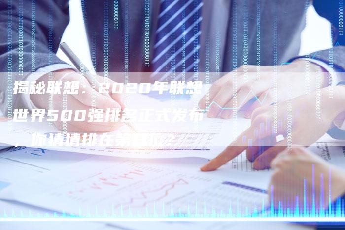 揭秘联想:2020年联想世界500强排名正式发布,你猜猜排在第几位?-想发外链网