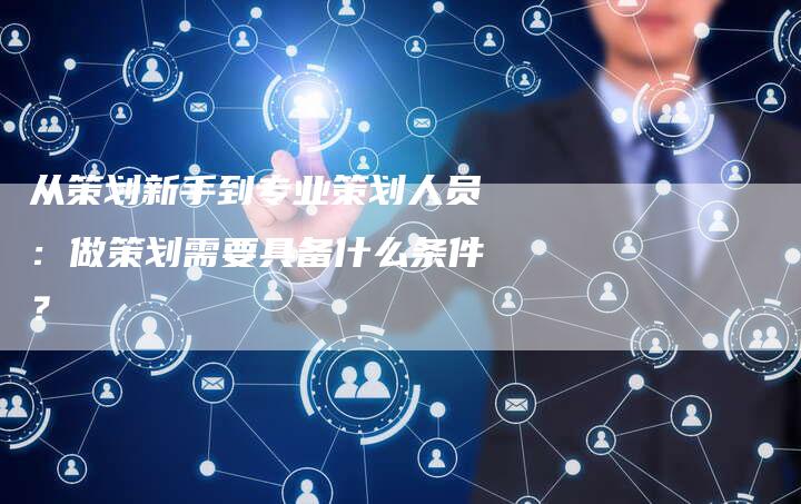 从策划新手到专业策划人员:做策划需要具备什么条件?-想发外链网