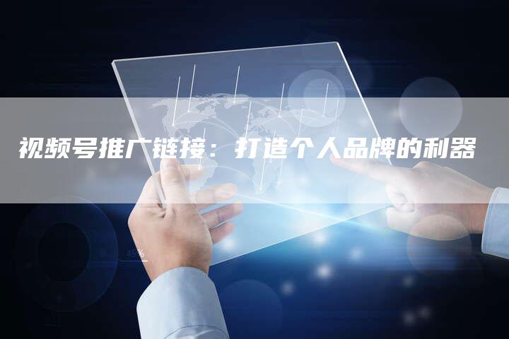 视频号推广链接:打造个人品牌的利器-想发外链网