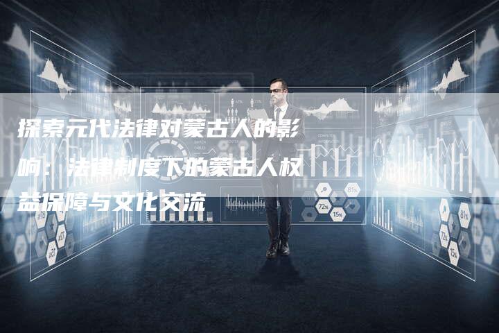 探索元代法律对蒙古人的影响:法律制度下的蒙古人权益保障与文化交流-想发外链网