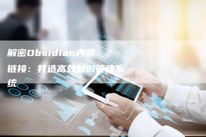 解密Obsidian内部链接:打造高效知识管理系统-想发外链网