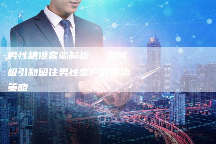 男性精准客源解析: 如何吸引和留住男性客户的成功策略-想发外链网