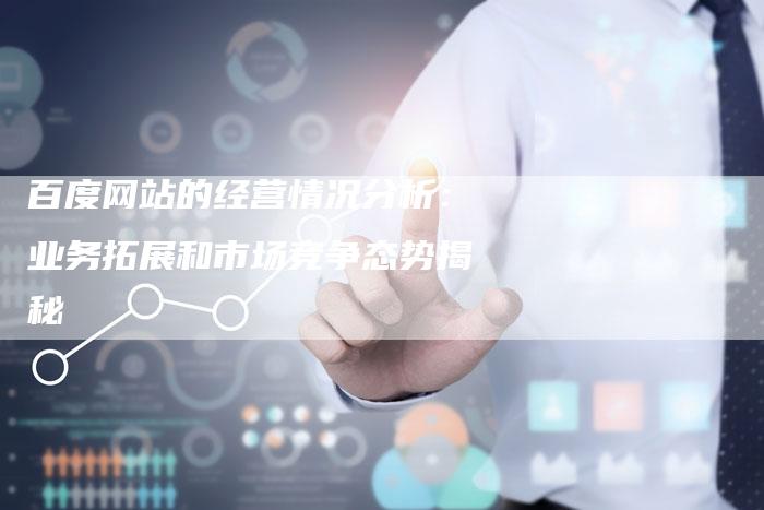 百度网站的经营情况分析：业务拓展和市场竞争态势揭秘