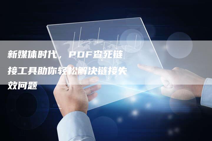 新媒体时代,PDF查死链接工具助你轻松解决链接失效问题-想发外链网