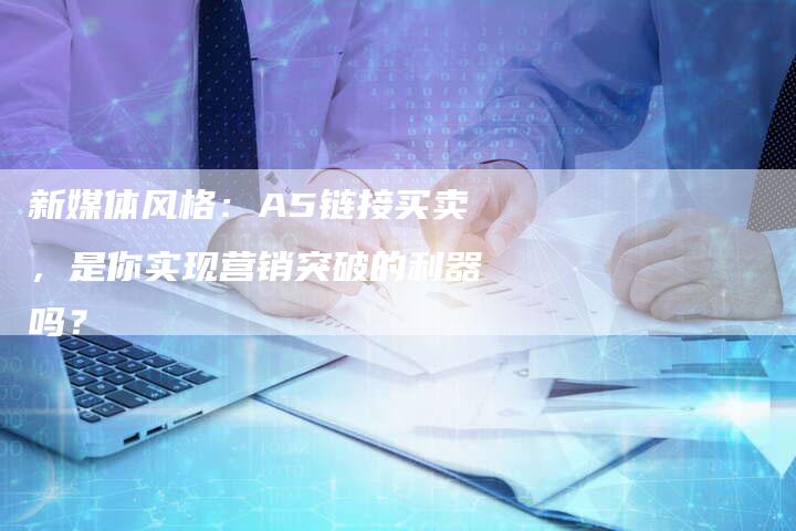 新媒体风格:A5链接买卖,是你实现营销突破的利器吗?-想发外链网