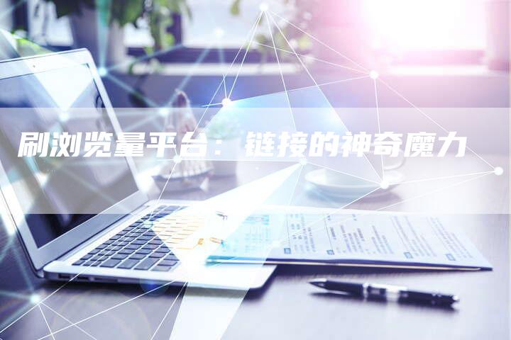 刷浏览量平台：链接的神奇魔力