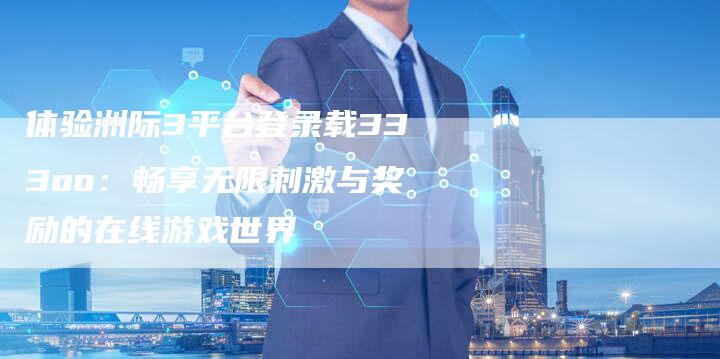 体验洲际3平台登录载333oo:畅享无限刺激与奖励的在线游戏世界-想发外链网