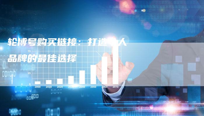 轮博号购买链接:打造个人品牌的最佳选择-想发外链网