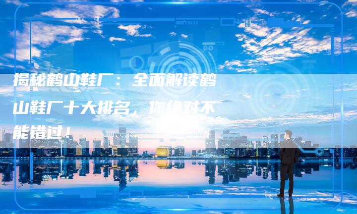 揭秘鹤山鞋厂:全面解读鹤山鞋厂十大排名,你绝对不能错过!-想发外链网