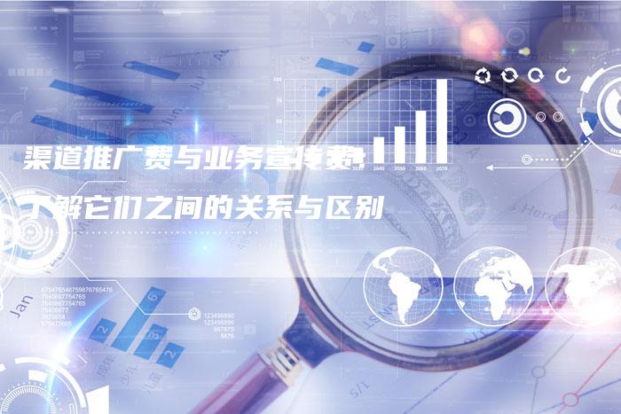 渠道推广费与业务宣传费:了解它们之间的关系与区别-想发外链网