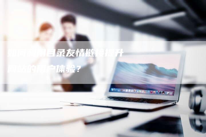 如何利用目录友情链接提升网站的用户体验?-想发外链网