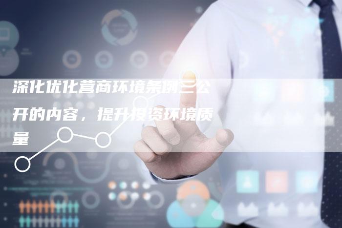 深化优化营商环境条例三公开的内容,提升投资环境质量-想发外链网