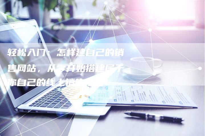 轻松入门:怎样建自己的销售网站,从零开始搭建属于你自己的线上销售平台!-想发外链网