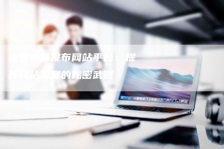 免费外链发布网站平台：提升网站流量的秘密武器