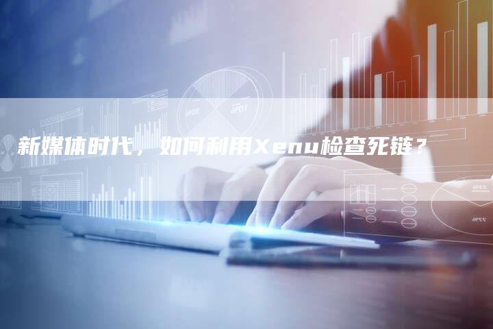 新媒体时代,如何利用Xenu检查死链?-想发外链网