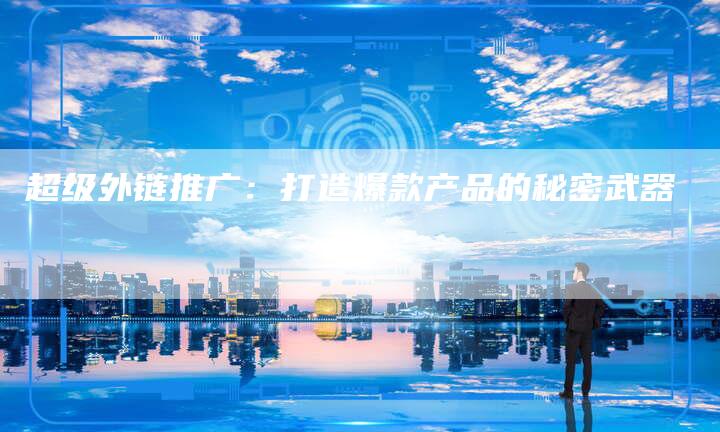 超级外链推广：打造爆款产品的秘密武器