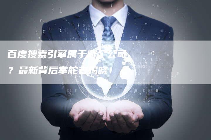 百度搜索引擎属于哪个公司?最新背后掌舵者揭晓!-想发外链网
