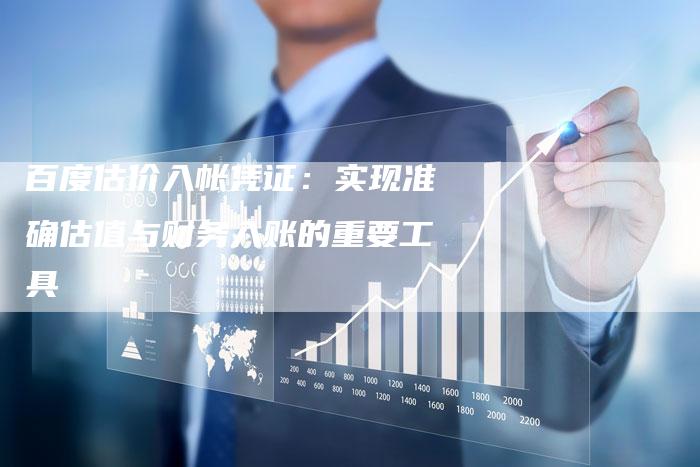 百度估价入帐凭证：实现准确估值与财务入账的重要工具