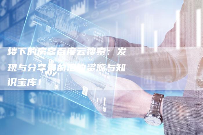 楼下的房客百度云搜索:发现与分享最前沿的资源与知识宝库!-想发外链网