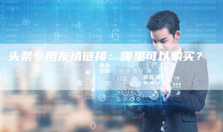 头条专用友情链接:哪里可以购买?-想发外链网