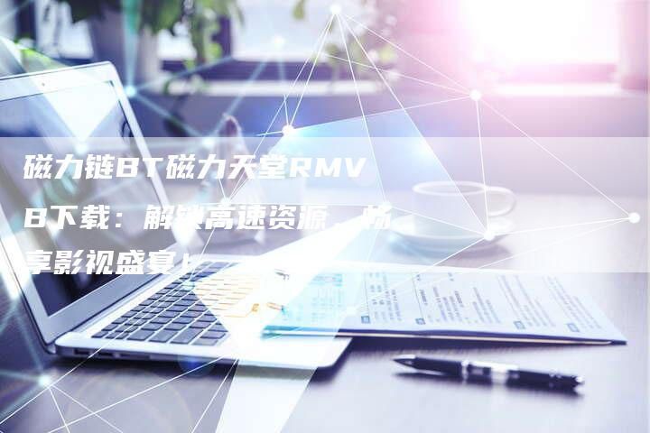 磁力链BT磁力天堂RMVB下载:解锁高速资源,畅享影视盛宴!-想发外链网