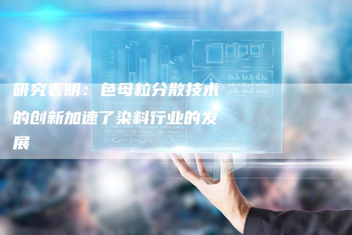 研究表明:色母粒分散技术的创新加速了染料行业的发展-想发外链网