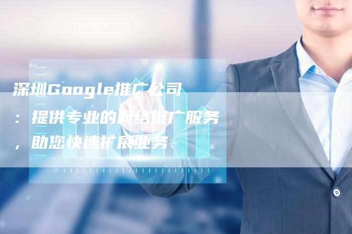 深圳Google推广公司：提供专业的网络推广服务，助您快速扩展业务