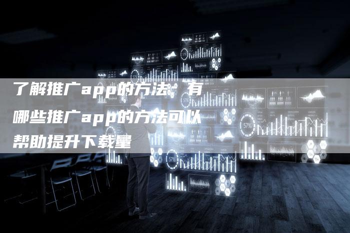 了解推广app的方法:有哪些推广app的方法可以帮助提升下载量-想发外链网