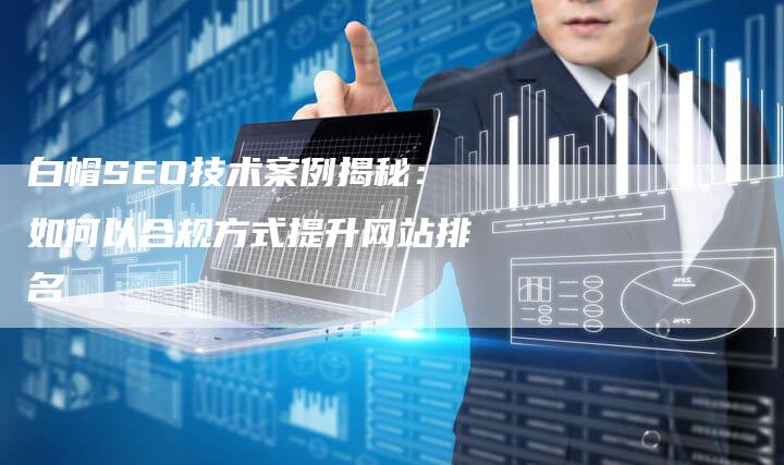 白帽SEO技术案例揭秘：如何以合规方式提升网站排名