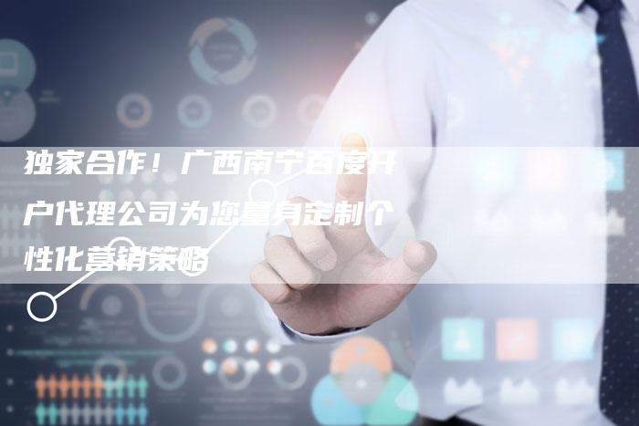 独家合作!广西南宁百度开户代理公司为您量身定制个性化营销策略-想发外链网
