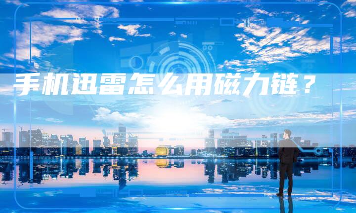 手机迅雷怎么用磁力链?-想发外链网