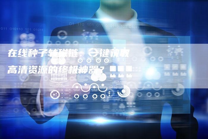在线种子转磁链:一键获取高清资源的终极神器?-想发外链网