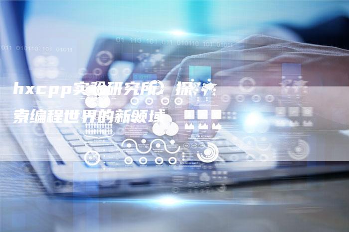 hxcpp实验研究所:探索编程世界的新领域-想发外链网