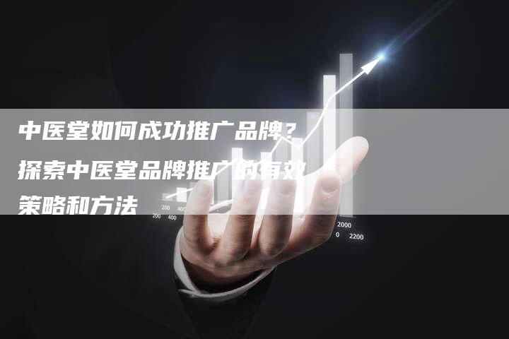 中医堂如何成功推广品牌?探索中医堂品牌推广的有效策略和方法-想发外链网