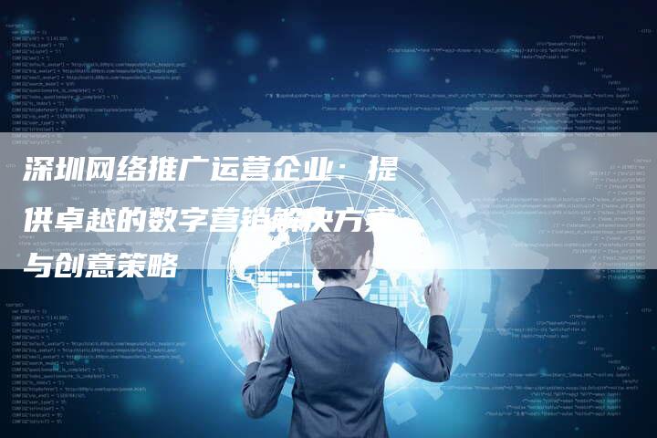 深圳网络推广运营企业:提供卓越的数字营销解决方案与创意策略-想发外链网