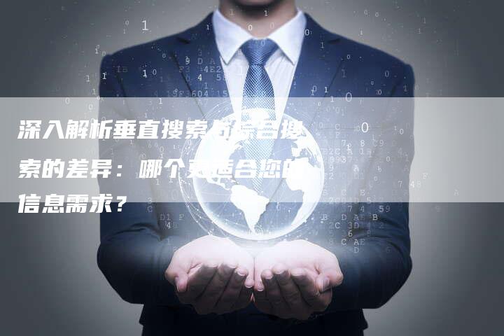 深入解析垂直搜索与综合搜索的差异:哪个更适合您的信息需求?-想发外链网