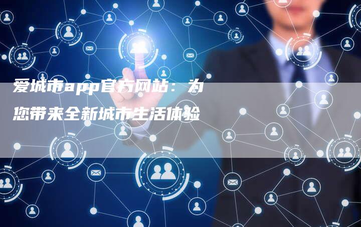 爱城市app官方网站:为您带来全新城市生活体验-想发外链网
