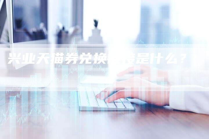 兴业天猫券兑换链接是什么?-想发外链网
