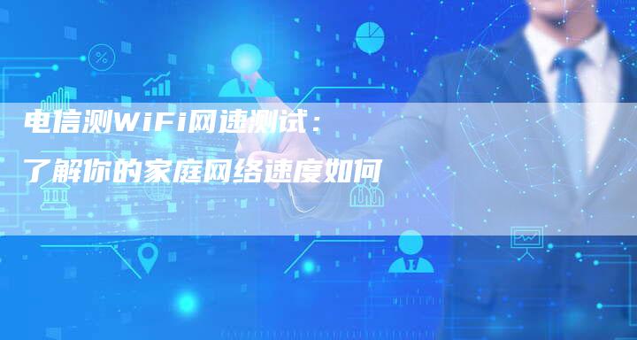 电信测WiFi网速测试:了解你的家庭网络速度如何-想发外链网