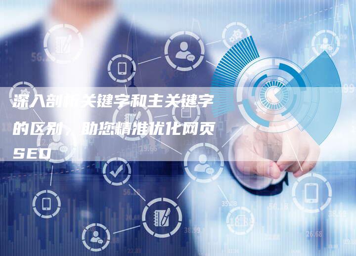 深入剖析关键字和主关键字的区别，助您精准优化网页SEO