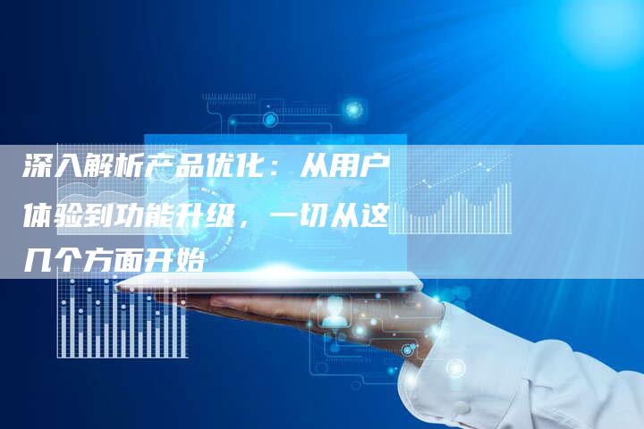 深入解析产品优化:从用户体验到功能升级,一切从这几个方面开始-想发外链网