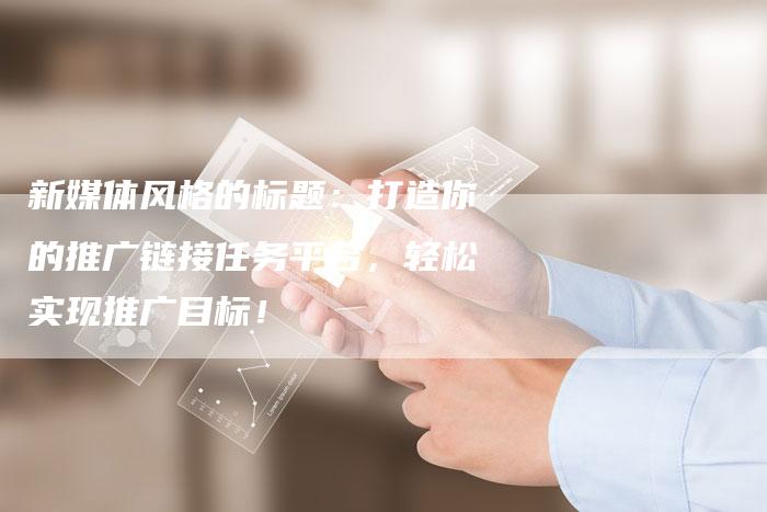 新媒体风格的标题:打造你的推广链接任务平台,轻松实现推广目标!-想发外链网