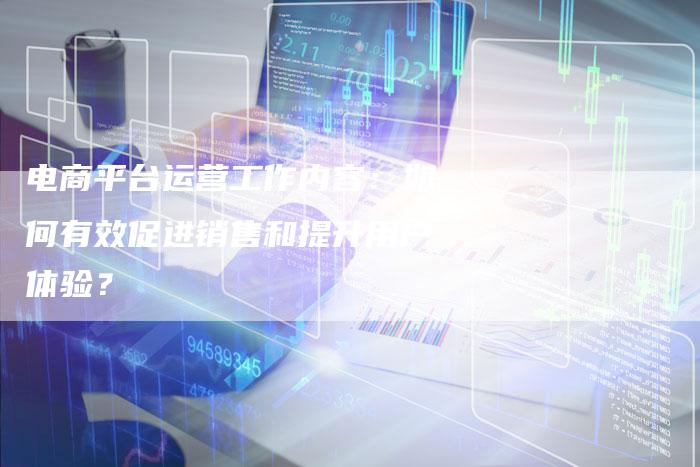 电商平台运营工作内容:如何有效促进销售和提升用户体验?-想发外链网