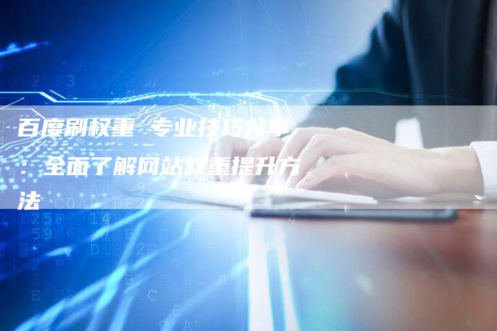 百度刷权重 专业技巧分享:全面了解网站权重提升方法-想发外链网